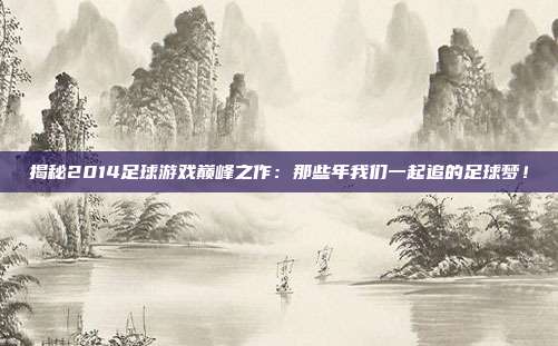 揭秘2014足球游戏巅峰之作：那些年我们一起追的足球梦！
