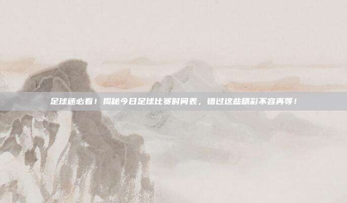 足球迷必看！揭秘今日足球比赛时间表，错过这些精彩不容再等！