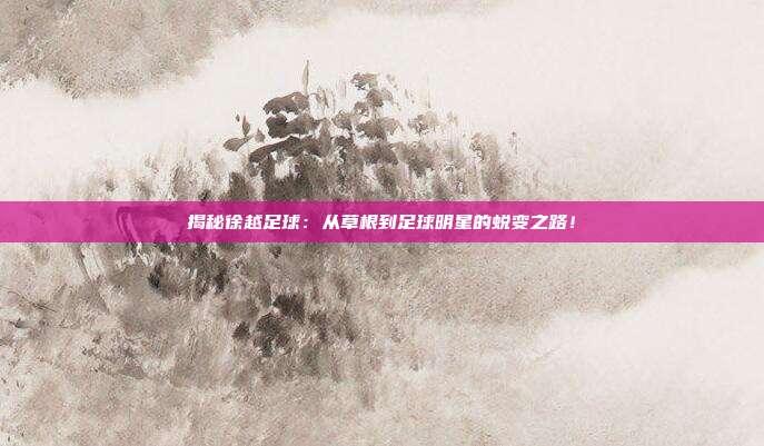 揭秘徐越足球：从草根到足球明星的蜕变之路！