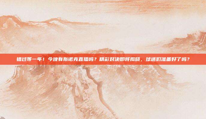 错过等一年！今晚有斯诺克直播吗？精彩对决即将揭晓，球迷们准备好了吗？