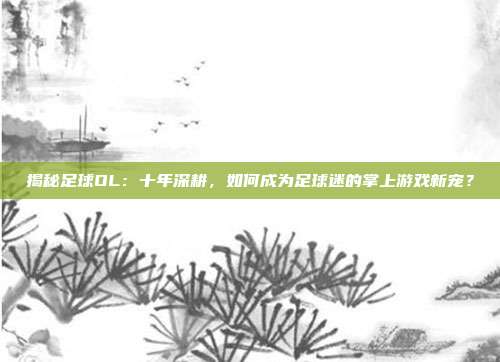 揭秘足球OL:十年深耕,如何成为足球迷的掌上游戏新宠?