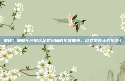 揭秘！那些年阿根廷足球名宿的传奇故事，谁才是真正的传奇？