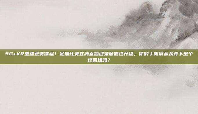 5G+VR重塑观赛体验！足球比赛在线直播迎来颠覆性升级，你的手机屏幕装得下整个绿茵场吗？