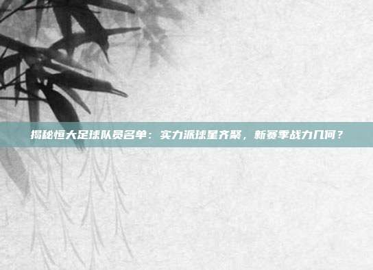 揭秘恒大足球队员名单：实力派球星齐聚，新赛季战力几何？