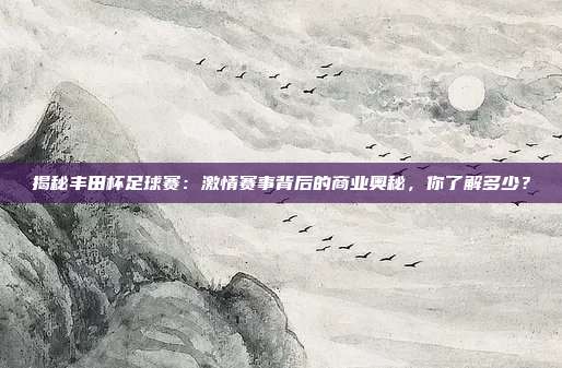 揭秘丰田杯足球赛：激情赛事背后的商业奥秘，你了解多少？