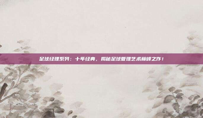 足球经理系列：十年经典，揭秘足球管理艺术巅峰之作！