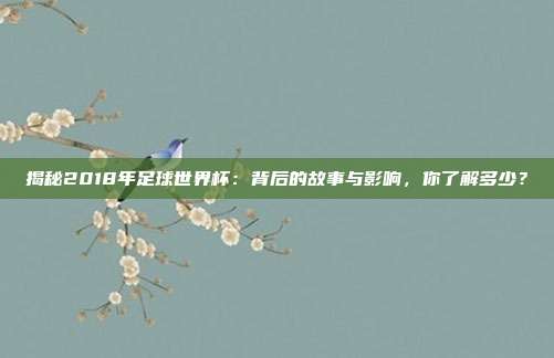 揭秘2018年足球世界杯：背后的故事与影响，你了解多少？