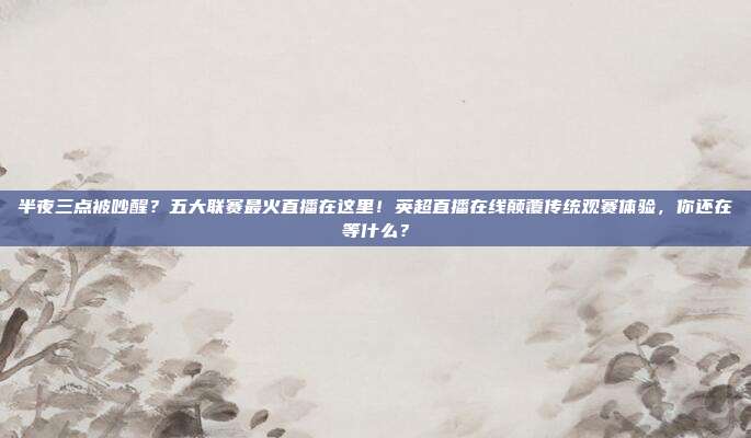 半夜三点被吵醒？五大联赛最火直播在这里！英超直播在线颠覆传统观赛体验，你还在等什么？
