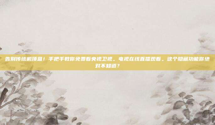 告别传统机顶盒！手把手教你免费看央视卫视。电视在线直播观看。这个隐藏功能你绝对不知道？
