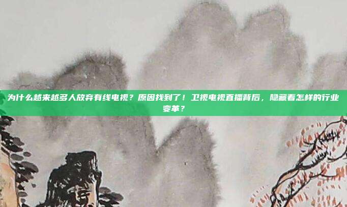 为什么越来越多人放弃有线电视？原因找到了！卫视电视直播背后，隐藏着怎样的行业变革？