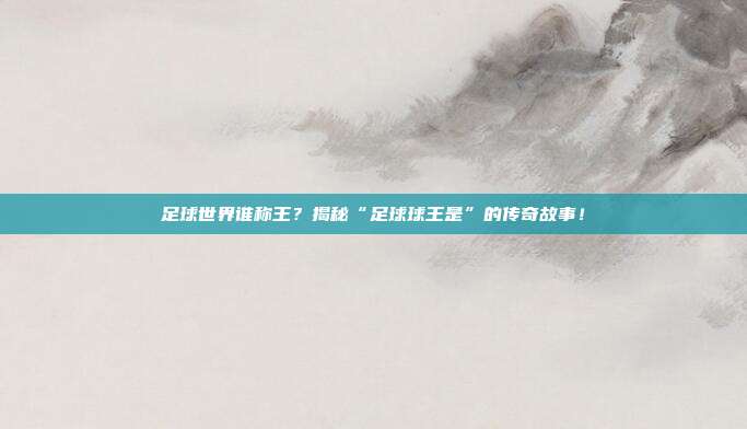 足球世界谁称王？揭秘“足球球王是”的传奇故事！