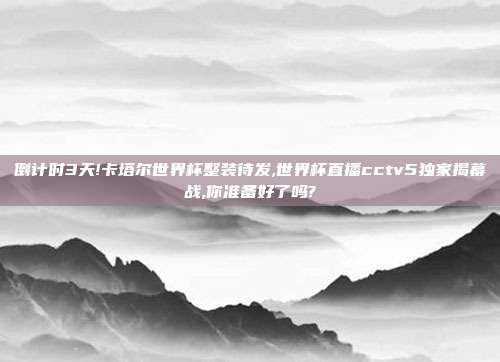 倒计时3天!卡塔尔世界杯整装待发,世界杯直播cctv5独家揭幕战,你准备好了吗?