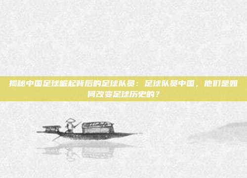 揭秘中国足球崛起背后的足球队员：足球队员中国，他们是如何改变足球历史的？