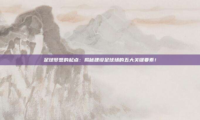 足球梦想的起点：揭秘建设足球场的五大关键要素！