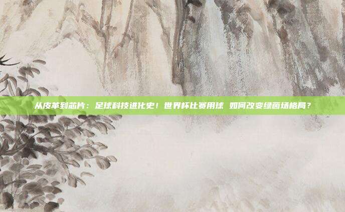 从皮革到芯片：足球科技进化史！世界杯比赛用球 如何改变绿茵场格局？