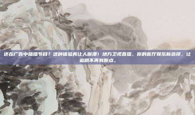 还在广告中插播节目？这种体验真让人崩溃！地方卫视直播，你的客厅娱乐新选择，让追剧不再有断点。