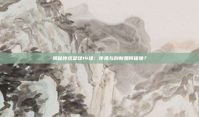 揭秘传统足球14场：传承与创新如何碰撞？