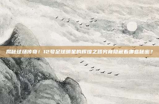 揭秘球场传奇！12号足球明星的辉煌之路究竟隐藏着哪些秘密？