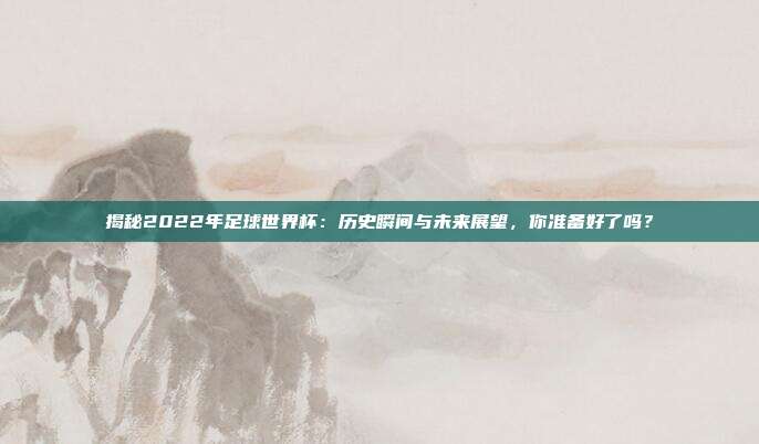 揭秘2022年足球世界杯：历史瞬间与未来展望，你准备好了吗？