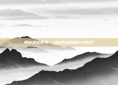 揭秘足球世界：11制足球的奥秘与演变！