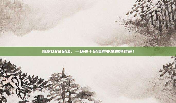 揭秘098足球：一场关于足球的变革即将到来！