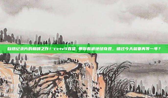 自然纪录片的巅峰之作！cctv9直播 带你看遍地球奇观，错过今天就要再等一年？