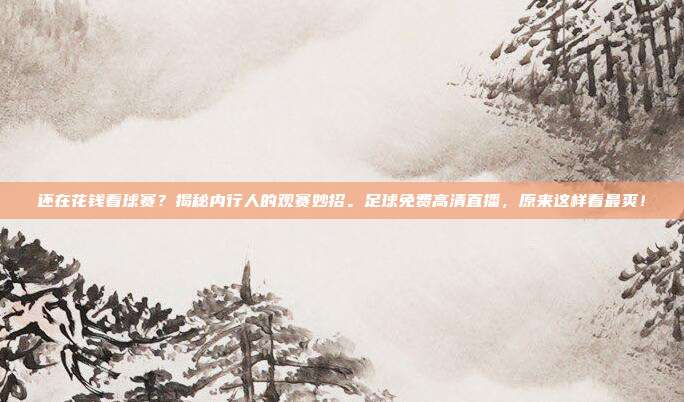 还在花钱看球赛？揭秘内行人的观赛妙招。足球免费高清直播，原来这样看最爽！