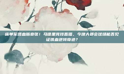 床单军团血脉贲张！马德里竞技直播，今晚大都会球场能否见证铁血逆转奇迹？