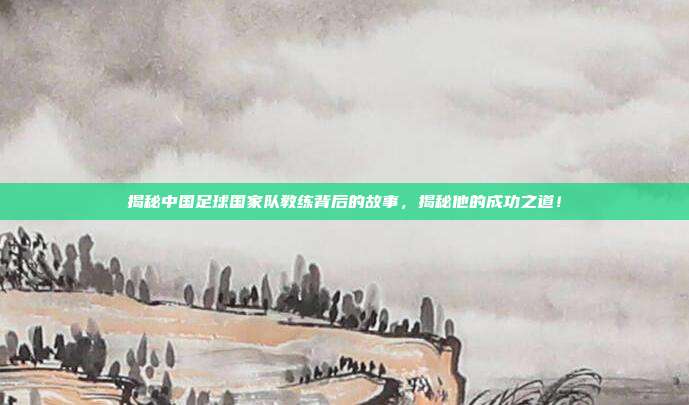揭秘中国足球国家队教练背后的故事，揭秘他的成功之道！