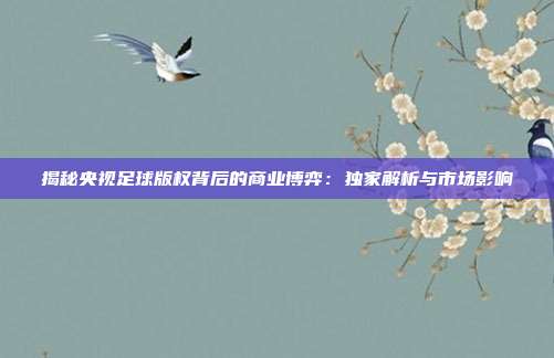 揭秘央视足球版权背后的商业博弈:独家解析与市场影响