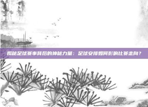 揭秘足球赛事背后的神秘力量：足球安排如何影响比赛走向？
