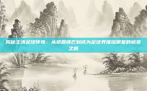 揭秘王涛足球传奇:从初露锋芒到成为足球界璀璨明星的蜕变之路