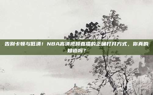 告别卡顿与低清！NBA高清视频直播的正确打开方式，你真的知道吗？