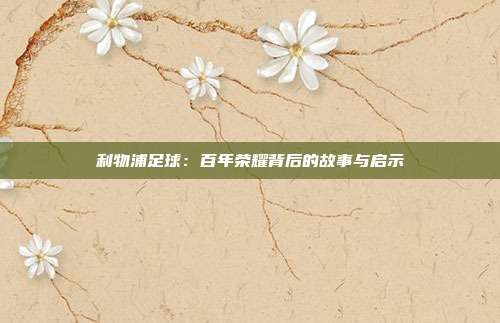 利物浦足球：百年荣耀背后的故事与启示
