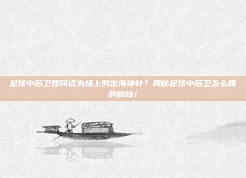 足球中后卫如何成为场上的定海神针？揭秘足球中后卫怎么踢的精髓！
