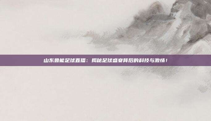 山东鲁能足球直播：揭秘足球盛宴背后的科技与激情！
