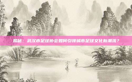 揭秘：武汉市足球协会如何引领城市足球文化新潮流？