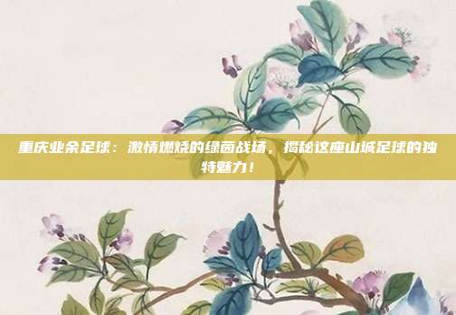 重庆业余足球:激情燃烧的绿茵战场,揭秘这座山城足球的独特魅力!