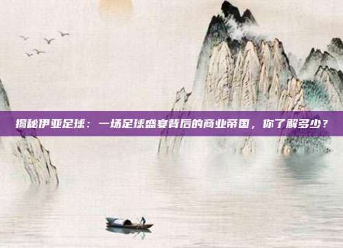 揭秘伊亚足球：一场足球盛宴背后的商业帝国，你了解多少？