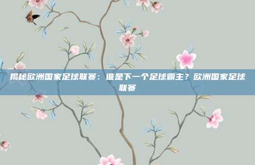 揭秘欧洲国家足球联赛：谁是下一个足球霸主？欧洲国家足球联赛