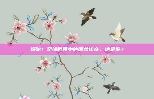 揭秘!足球世界中的魔兽传奇:他是谁?