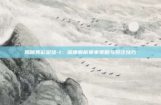 揭秘竞彩足球-1：深度解析赛事策略与投注技巧