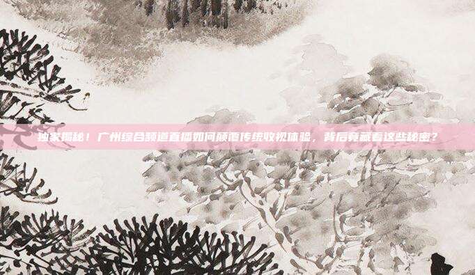 独家揭秘！广州综合频道直播如何颠覆传统收视体验，背后竟藏着这些秘密？