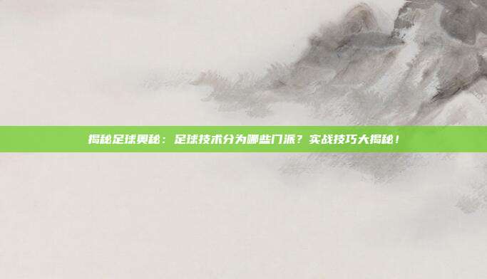 揭秘足球奥秘：足球技术分为哪些门派？实战技巧大揭秘！