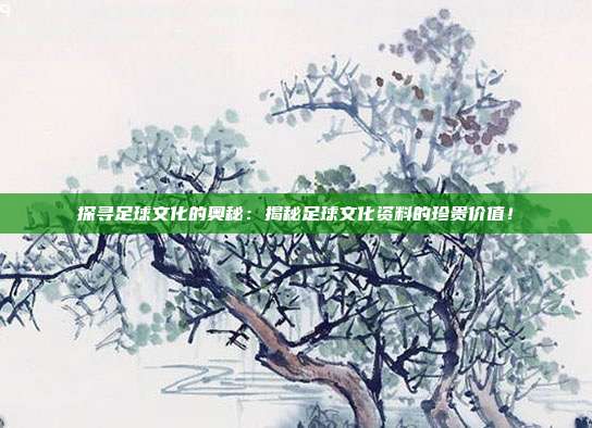 探寻足球文化的奥秘:揭秘足球文化资料的珍贵价值!