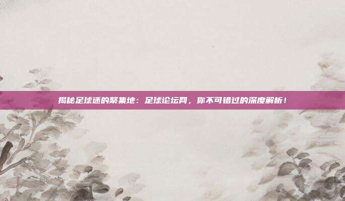 揭秘足球迷的聚集地：足球论坛网，你不可错过的深度解析！