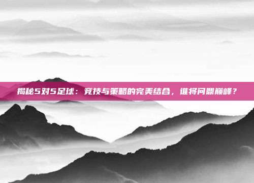 揭秘5对5足球：竞技与策略的完美结合，谁将问鼎巅峰？