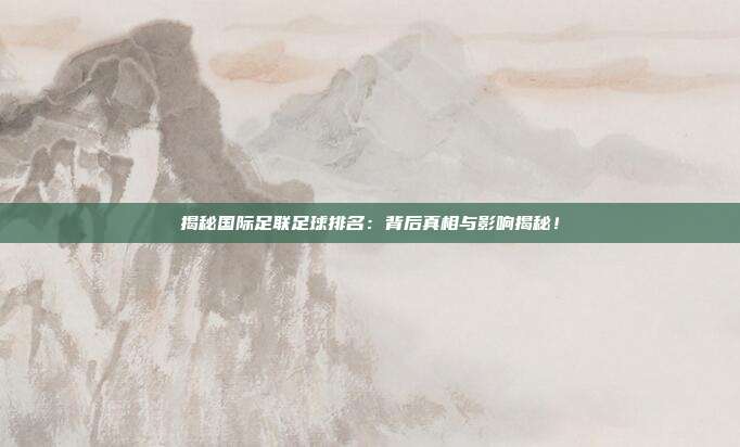 揭秘国际足联足球排名：背后真相与影响揭秘！