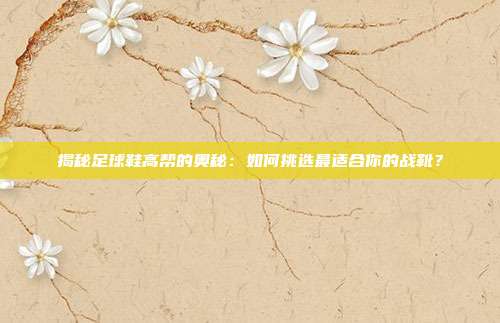 揭秘足球鞋高帮的奥秘：如何挑选最适合你的战靴？