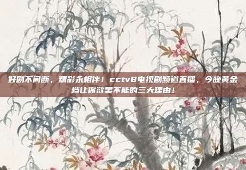 好剧不间断，精彩永相伴！cctv8电视剧频道直播，今晚黄金档让你欲罢不能的三大理由！